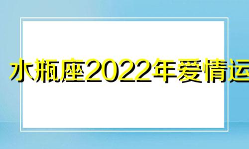 水瓶座2022年爱情运势 2022年情感运势分析