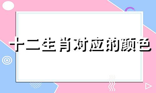 十二生肖对应的颜色 见十二生肖性格颜色分析表