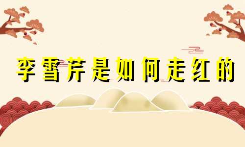 李雪芹是如何走红的 演员李雪芹生肖分析视频