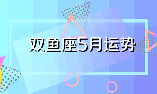 双鱼座5月运势 双鱼座运势分析