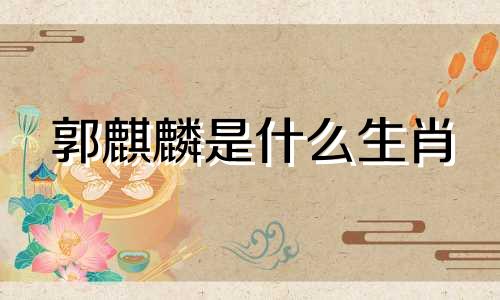 郭麒麟是什么生肖 德云社特聘最新生肖分析