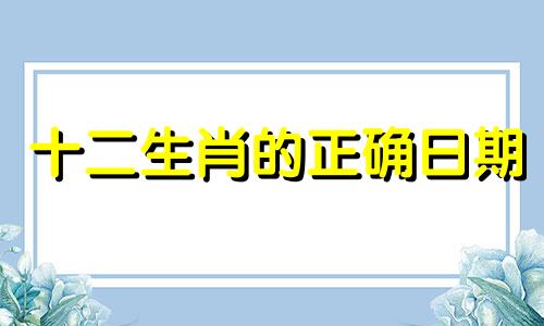 十二生肖的正确日期 十二生肖日期分析图解