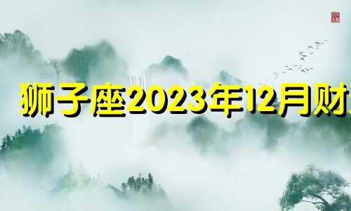狮子座2023年12月财运