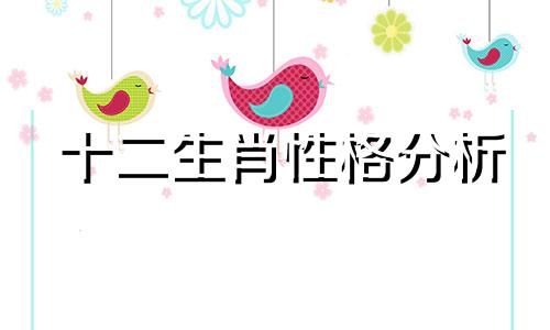 十二生肖性格分析 十二生肖的性格分析你知道吗