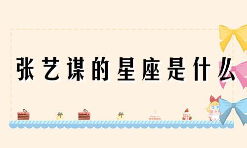 张艺谋的星座是什么 张艺谋的星座分析是谁做的