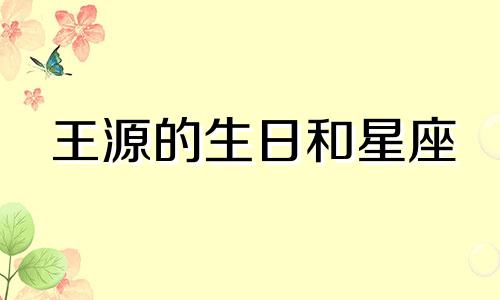 王源的生日和星座 王源的太阳星座和月亮星座分析