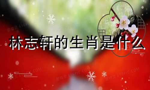 林志轩的生肖是什么 林志轩男士生肖分析