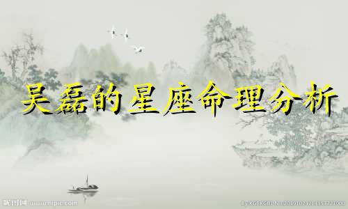 吴磊的星座命理分析 吴磊的星座看看他的妻子长什么样