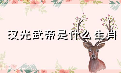 汉光武帝是什么生肖 刘秀是什么生肖