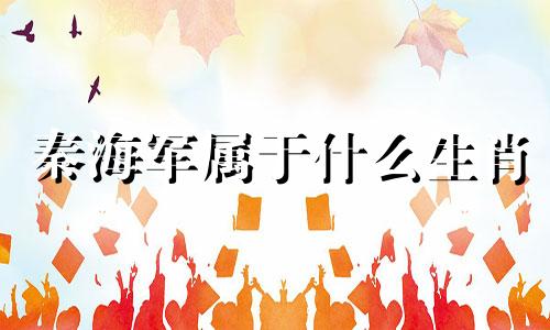 秦海军属于什么生肖 历史上的皇帝是什么生肖