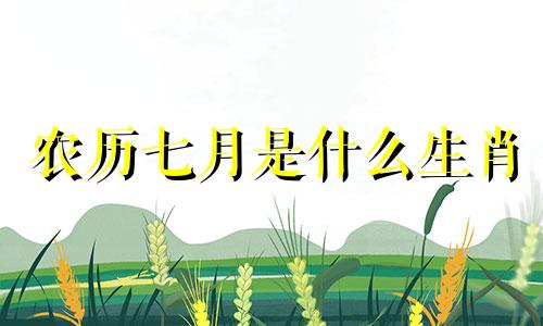 农历七月是什么生肖 (2021年农历七月是什么生肖)