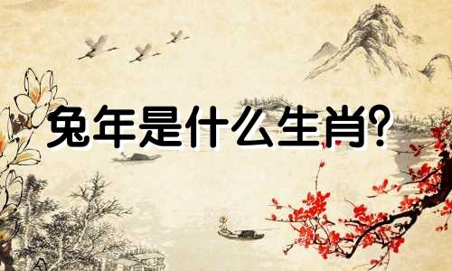 兔年是什么生肖? 2023年是什么生肖?