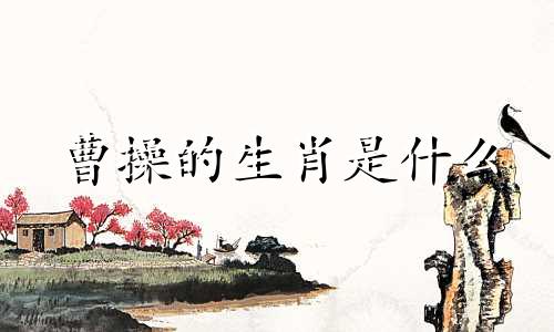 曹操的生肖是什么 曹操出生生肖