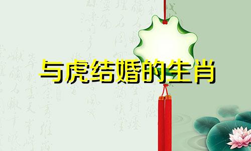 与虎结婚的生肖 虎生肖配对图，哪些生肖与虎最配