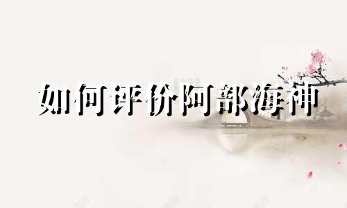 如何评价阿部海神 阿部海神是什么星座