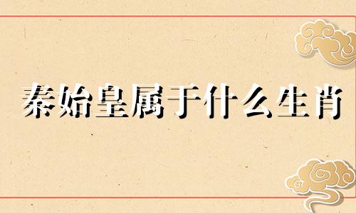 秦始皇属于什么生肖 秦始皇生肖
