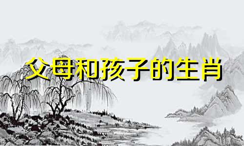 父母和孩子的生肖 父母在家里的生肖