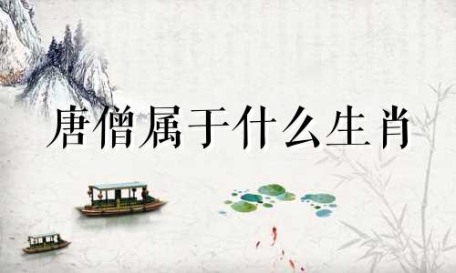 唐僧属于什么生肖 唐僧对应什么动物生肖