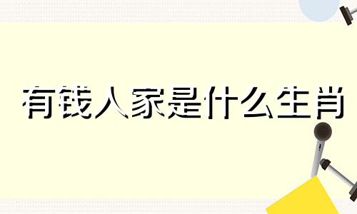 有钱人家是什么生肖 哪个生肖有钱