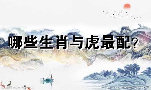 哪些生肖与虎最配？  什么生肖与虎最配？