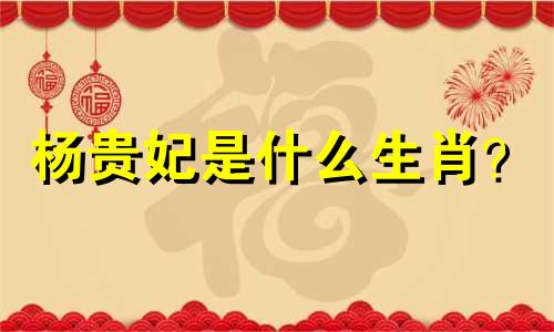 杨贵妃是什么生肖？  杨贵妃是什么生肖？