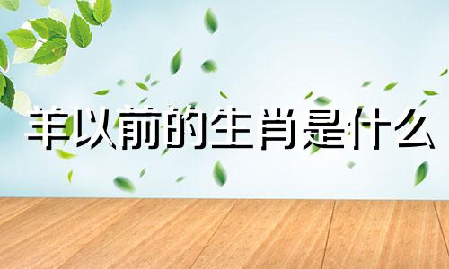 羊以前的生肖是什么 生肖羊上面的生肖是什么？