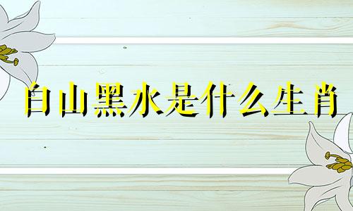 白山黑水是什么生肖 关于生肖虎的诗句
