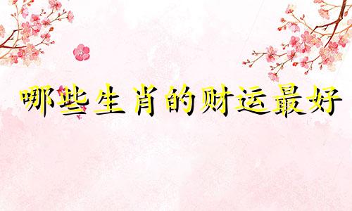 哪些生肖的财运最好 十二生肖中财运最好的生肖