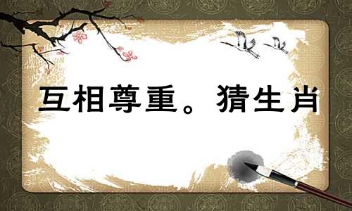 互相尊重。猜生肖 相待如宾的生肖