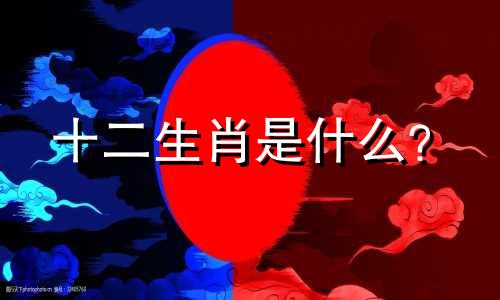 十二生肖是什么? 十二生肖是什么?