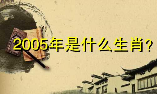 2005年是什么生肖？ 2005年是什么生肖？