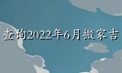 查询2022年6月搬家吉日
