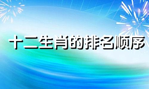 十二生肖的排名顺序 各主要生肖的十二生肖排名