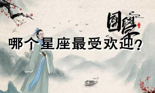 哪个星座最受欢迎？ 12生肖中最受欢迎的生肖是什么？