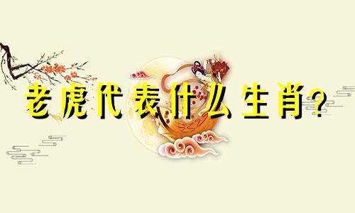 老虎代表什么生肖？  虎和虎分别代表什么生肖？