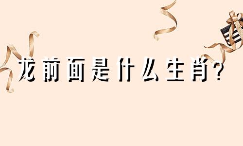 龙前面是什么生肖？  龙前面是什么生肖