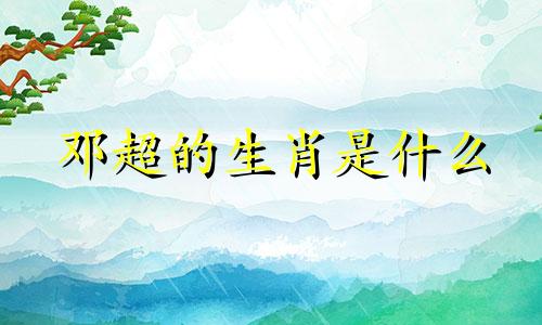 邓超的生肖是什么 生肖是什么 (邓超的生肖是什么)