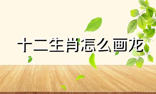 十二生肖怎么画龙 十二生肖怎么画龙