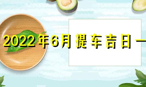 2022年6月提车吉日一览 查看2022年6月提车吉日