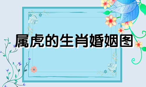 属虎的生肖婚姻图 属虎的配偶的生肖