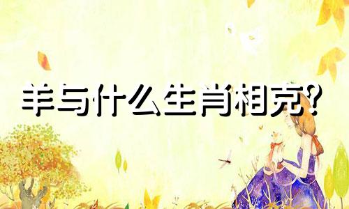 羊与什么生肖相克？  属羊的不相配的生肖有哪些？