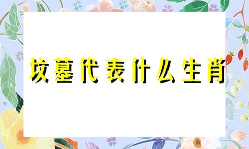坟墓代表什么生肖 与坟墓有关的生肖有哪些