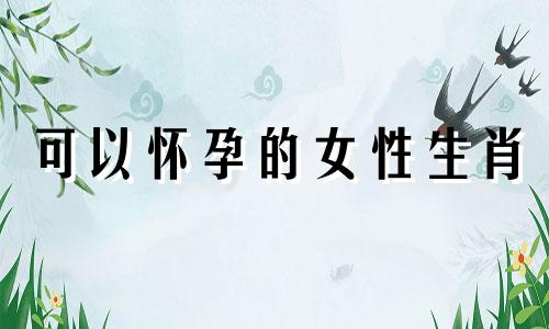 可以怀孕的女性生肖 备孕时属猪的生肖是什么