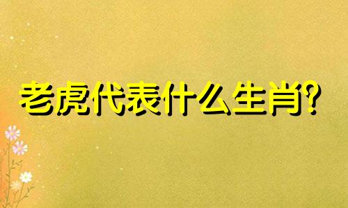 老虎代表什么生肖？  老虎代表什么生肖？