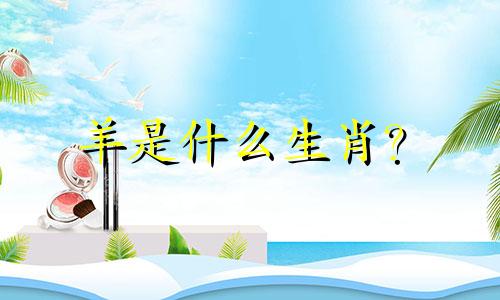 羊是什么生肖? 哪些生肖与属羊人最配