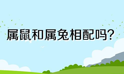 属鼠和属兔相配吗？  属鼠和属兔相配吗？