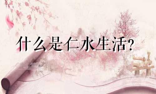 什么是仁水生活？ 2022年仁水人的运势如何？