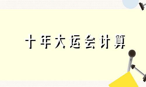 十年大运会计算 十年大运会如何计算