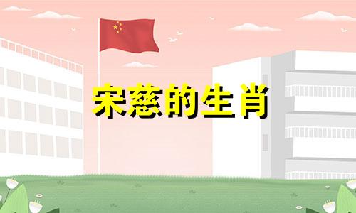 宋慈的生肖 宋慈代表什么生肖