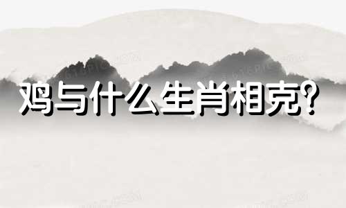 鸡与什么生肖相克？  鸡与什么生肖相冲？